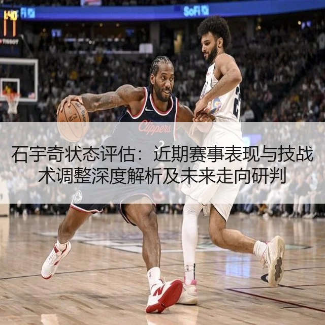 石宇奇状态评估:近期赛事表现与技战术调整深度解析及未来走向研判